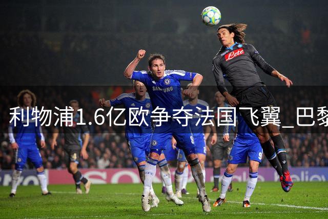 利物浦1.6亿欧争夺法国飞翼 巴黎面临核心流失危机