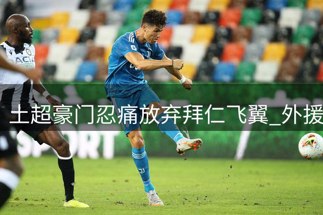 土超豪门忍痛放弃拜仁飞翼 外援名额限制成关键阻碍
