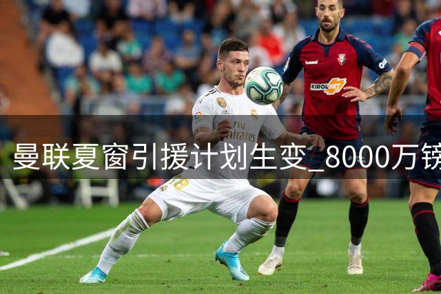 曼联夏窗引援计划生变 8000万镑中场目标恐落空