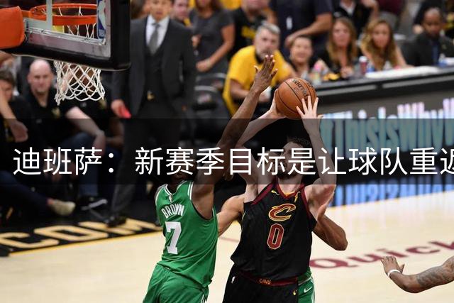 迪班萨：新赛季目标是让球队重返季后赛 个人荣誉会因此水到渠成