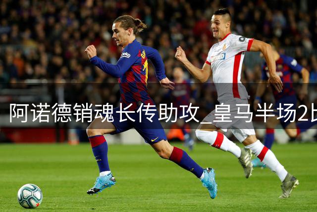 阿诺德销魂长传助攻 皇马半场2比1领先莱加内斯