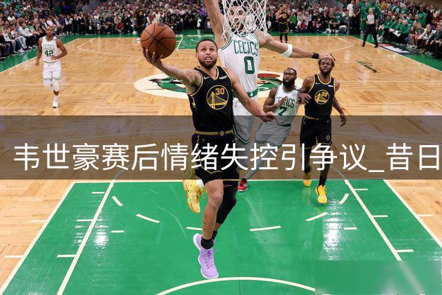 韦世豪赛后情绪失控引争议 昔日"骂人别涉家人"言论遭翻旧账